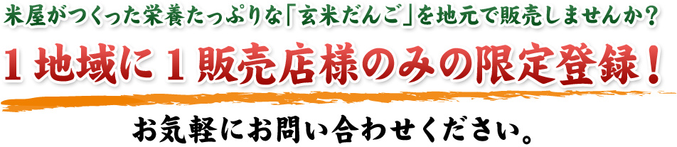 米屋がつくった栄養たっぷりな「玄米だんご」を地元で販売しませんか？1地域に1販売店様のみの限定登録！お気軽にお問い合わせください。